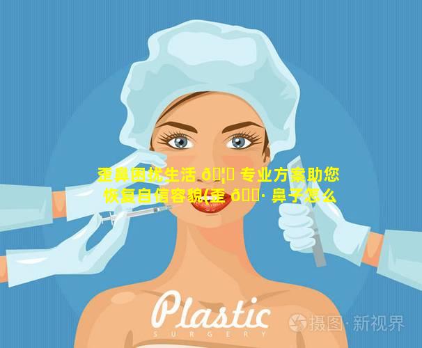 歪鼻困扰生活 🦆 专业方案助您恢复自信容貌(歪 🌷 鼻子怎么自我矫正)